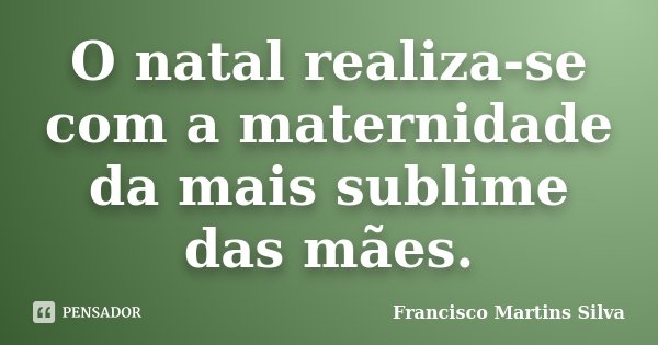 O natal realiza-se com a maternidade da mais sublime das mães.... Frase de Francisco Martins Silva.