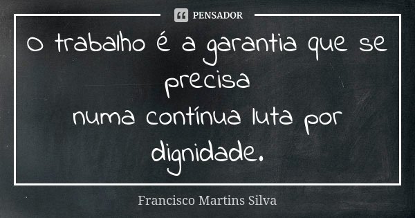 O trabalho é a garantia que se precisa numa contínua luta por dignidade.... Frase de Francisco Martins Silva.