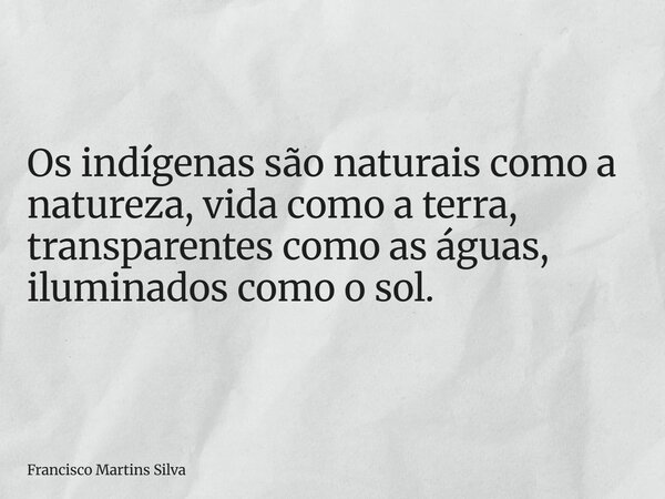 Os indígenas são naturais como a natureza, vida como a terra, transparentes como as águas, iluminados como o sol.... Frase de Francisco Martins Silva.