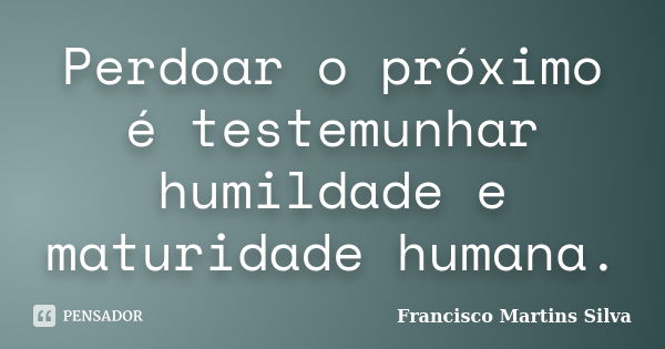 Perdoar o próximo é testemunhar humildade e maturidade humana.... Frase de Francisco Martins Silva.