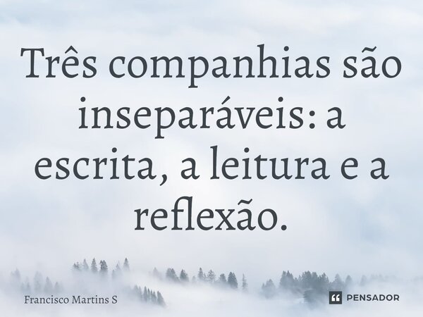 ⁠Três companhias são inseparáveis: a escrita, a leitura e a reflexão.... Frase de Francisco Martins S.