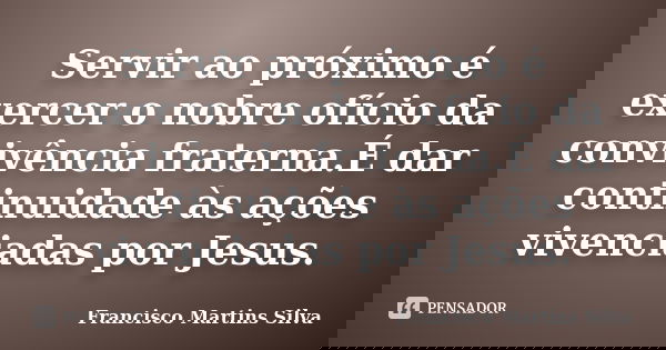 Servir ao próximo é exercer o nobre ofício da convivência fraterna.É dar continuidade às ações vivenciadas por Jesus.... Frase de Francisco Martins Silva.