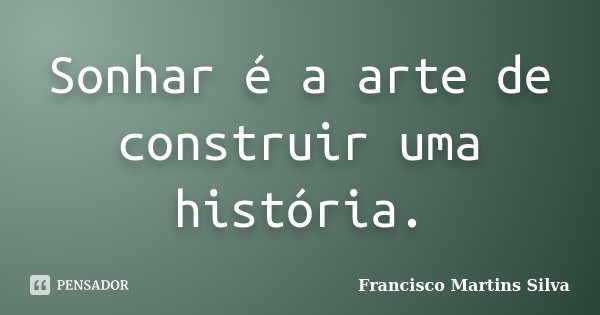 Sonhar é a arte de construir uma história.... Frase de Francisco Martins Silva.