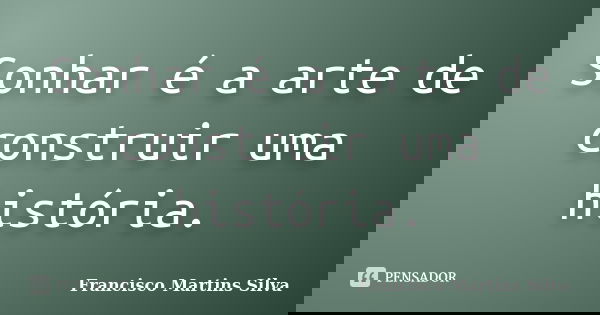 Sonhar é a arte de construir uma história.... Frase de Francisco Martins Silva.