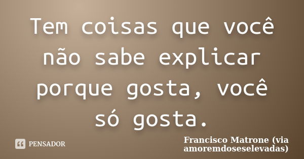 Tem coisas que você não sabe explicar porque gosta, você só gosta.... Frase de Francisco Matrone (via amoremdoseselevadas).