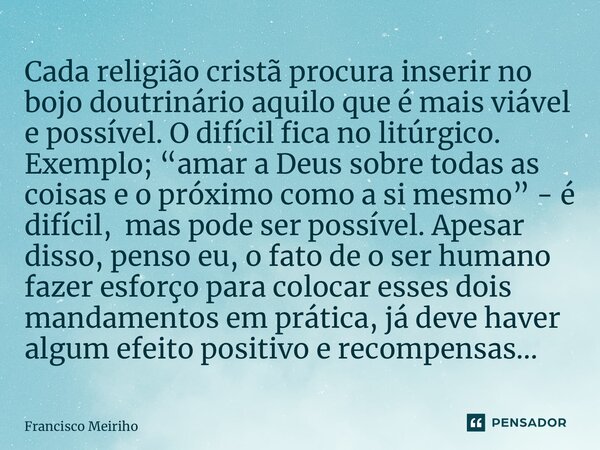 ⁠Cada religião cristã procura inserir no bojo doutrinário aquilo que é mais viável e possível. O difícil fica no litúrgico. Exemplo; “amar a Deus sobre todas as... Frase de Francisco Meiriho.