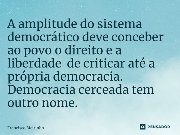 ⁠A amplitude do sistema democrático deve conceber ao povo o direito e a liberdade de criticar até a própria democracia. Democracia cerceada tem outro nome.... Frase de Francisco Meirinho.