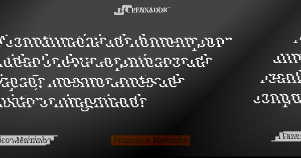 A contumácia do homem por um ideal o leva ao píncaro da realização, mesmo antes de conquistar o imaginado.... Frase de Francisco Meirinho.
