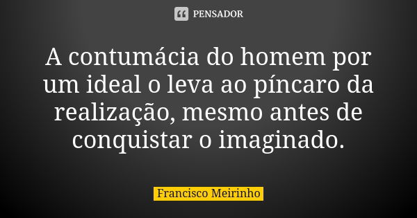 A contumácia do homem por um ideal o leva ao píncaro da realização, mesmo antes de conquistar o imaginado.... Frase de Francisco Meirinho.