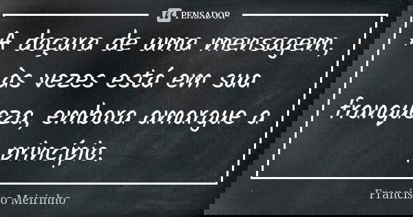 A doçura de uma mensagem, às vezes está em sua franqueza, embora amargue a princípio.... Frase de Francisco Meirinho.