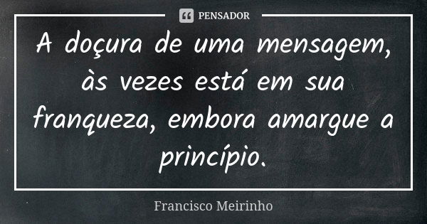 A doçura de uma mensagem, às vezes está em sua franqueza, embora amargue a princípio.... Frase de Francisco Meirinho.