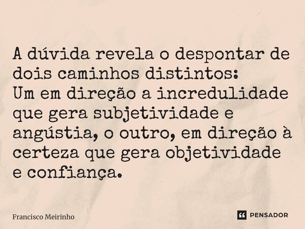 ⁠A dúvida revela o despontar de dois caminhos distintos: Um em direção a incredulidade que gera subjetividade e angústia, o outro, em direção à certeza que gera... Frase de Francisco Meirinho.