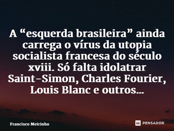 ⁠⁠A “esquerda brasileira” ainda carrega o vírus da utopia socialista francesa do século xviii. Só falta idolatrar Saint-Simon, Charles Fourier, Louis Blanc e ou... Frase de Francisco Meirinho.