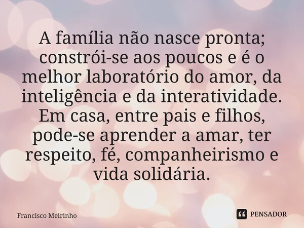 ⁠A família não nasce pronta; constrói-se aos poucos e é o melhor laboratório do amor, da inteligência e da interatividade. Em casa, entre pais e filhos, pode-se... Frase de Francisco Meirinho.