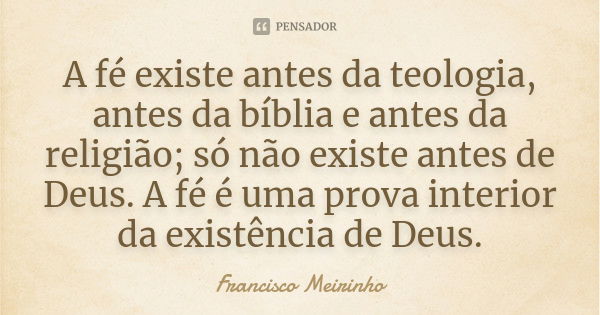 A fé existe antes da teologia, antes da bíblia e antes da religião; só não existe antes de Deus. A fé é uma prova interior da existência de Deus.... Frase de Francisco Meirinho.