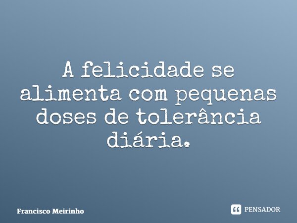 ⁠A felicidade se alimenta com pequenas doses de tolerância diária.... Frase de Francisco Meirinho.