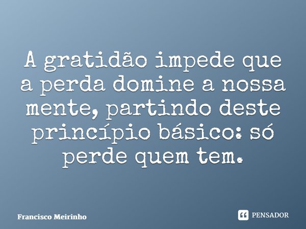 ⁠A gratidão impede que a perda domine a nossa mente, partindo deste princípio básico: só perde quem tem.... Frase de Francisco Meirinho.