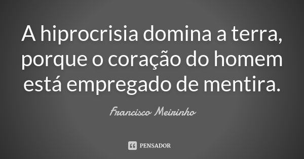 A hiprocrisia domina a terra, porque o coração do homem está empregado de mentira.... Frase de Francisco Meirinho.