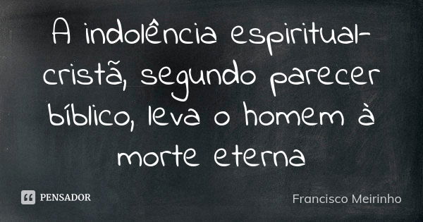 A indolência espiritual-cristã, segundo parecer bíblico, leva o homem à morte eterna... Frase de Francisco Meirinho.