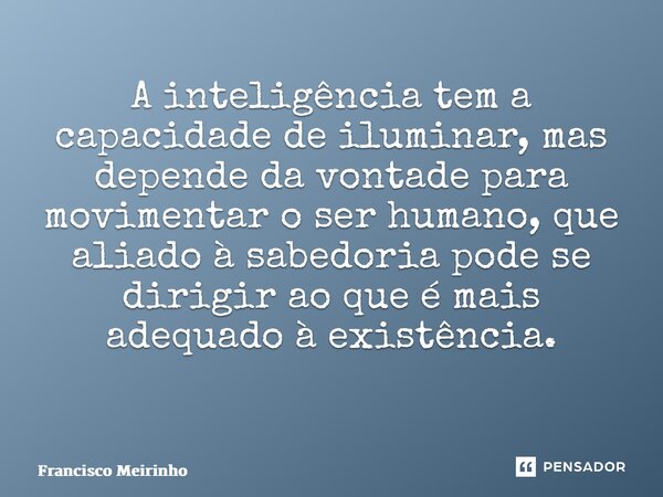 A inteligência tem a capacidade de iluminar, mas depende da vontade para movimentar o ser humano, que aliado à sabedoria pode se dirigir ao que é mais adequado ... Frase de Francisco Meirinho.