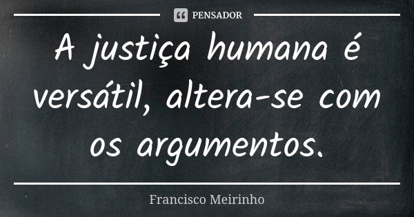 A justiça humana é versátil, altera-se com os argumentos.... Frase de Francisco Meirinho.