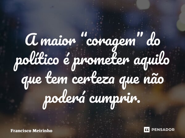 ⁠A maior “coragem” do político é prometer aquilo que tem certeza que não poderá cumprir.... Frase de Francisco Meirinho.