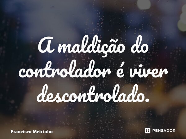 ⁠A maldição do controlador é viver descontrolado.... Frase de Francisco Meirinho.