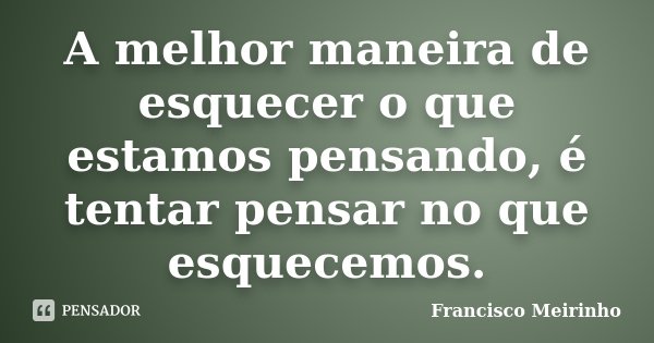A melhor maneira de esquecer o que estamos pensando, é tentar pensar no que esquecemos.... Frase de Francisco Meirinho.