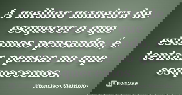 A melhor maneira de esquecer o que estamos pensando, é tentar pensar no que esquecemos.... Frase de Francisco Meirinho.