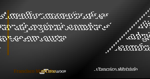 A melhor maneira de se livrar da própria sombra é abrigar-se em outra sombra.... Frase de Francisco Meirinho.
