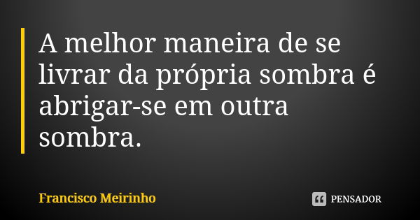 A melhor maneira de se livrar da própria sombra é abrigar-se em outra sombra.... Frase de Francisco Meirinho.