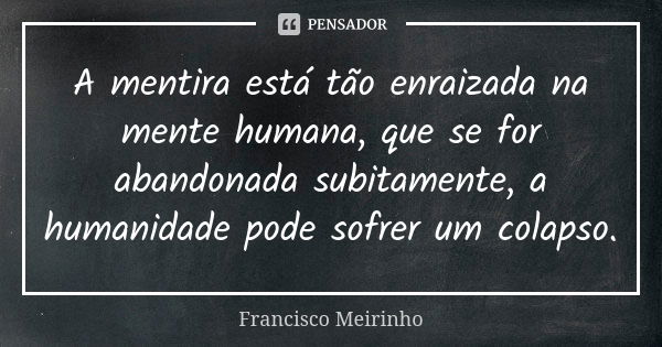 A mentira está tão enraizada na mente humana, que se for abandonada subitamente, a humanidade pode sofrer um colapso.... Frase de Francisco Meirinho.