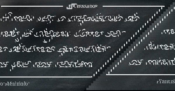 A meu ver, o crepúsculo do mundo já chegou. Como ser humano devemos aproveitar os minutos que nos restam.... Frase de Francisco Meirinho.