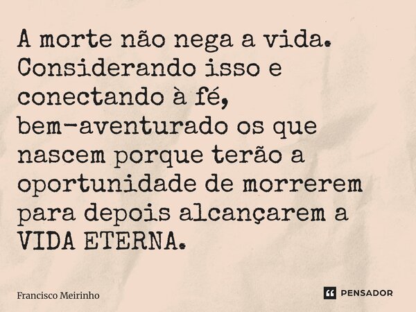 ⁠A morte não nega a vida. Considerando isso e conectando à fé, bem-aventurado os que nascem porque terão a oportunidade de morrerem para depois alcançarem a VID... Frase de Francisco Meirinho.