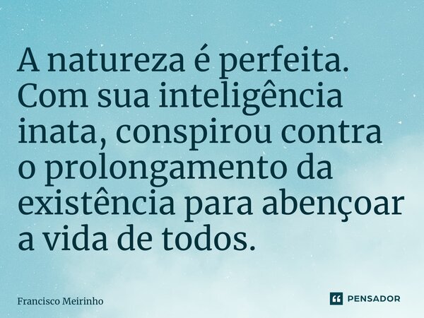 ⁠A natureza é perfeita. Com sua inteligência inata, conspirou contra o prolongamento da existência para abençoar a vida de todos.... Frase de Francisco Meirinho.