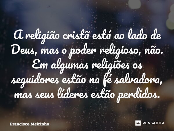 ⁠A religião cristã está ao lado de Deus, mas o poder religioso, não. Em algumas religiões os seguidores estão na fé salvadora, mas seus líderes estão perdidos.... Frase de Francisco Meirinho.