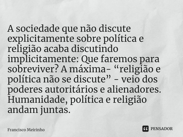 ⁠A sociedade que não discute explicitamente sobre política e religião acaba discutindo implicitamente: Que faremos para sobreviver? A máxima- “religião e políti... Frase de Francisco Meirinho.