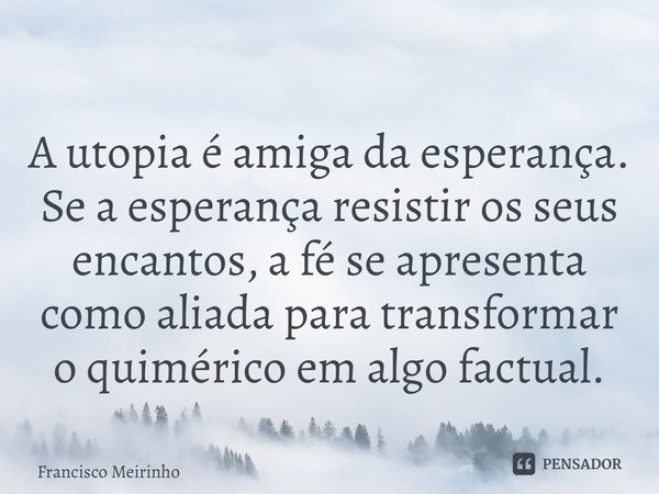 ⁠A utopia é amiga da esperança. Se a esperança resistir os seus encantos, a fé se apresenta como aliada para transformar o quimérico em algo factual.... Frase de Francisco Meirinho.