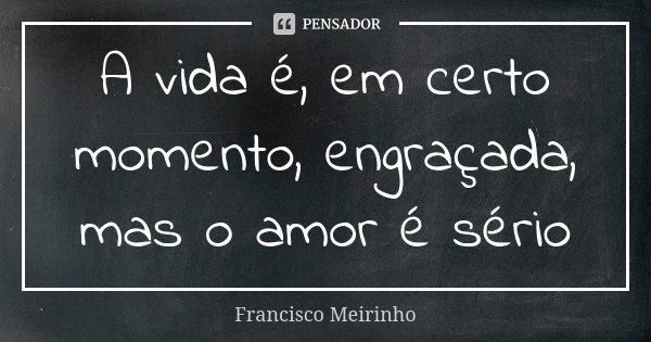 A vida é, em certo momento, engraçada, mas o amor é sério... Frase de Francisco Meirinho.
