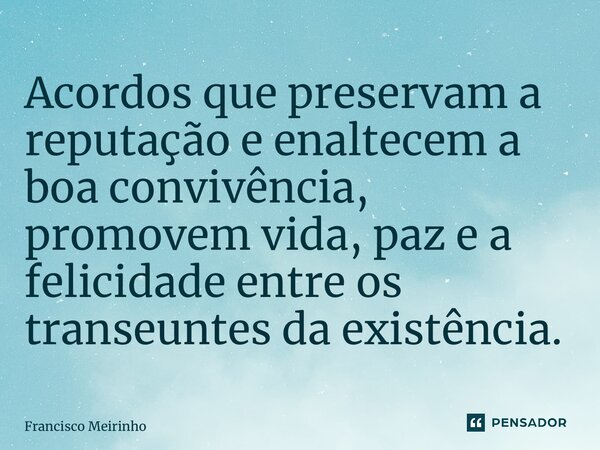 ⁠Acordos que preservam a reputação eenaltecem a boa convivência, promovem vida, paz e a felicidade entre os transeuntes da existência.... Frase de Francisco Meirinho.