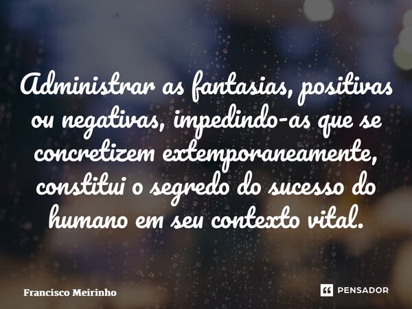 ⁠Administrar as fantasias, positivas ou negativas, impedindo-as que se concretizem extemporaneamente, constitui o segredo do sucesso do humano em seu contexto v... Frase de Francisco Meirinho.