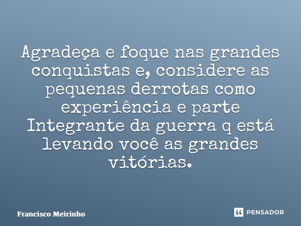 ⁠Agradeça e foque nas grandes conquistas e, considere as pequenas derrotas como experiência e parte Integrante da guerra q está levando você as grandes vitórias... Frase de Francisco Meirinho.