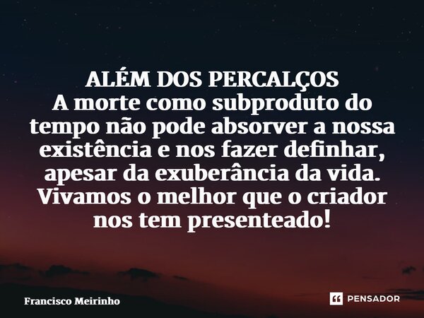 ⁠ALÉM DOS PERCALÇOS A morte como subproduto do tempo não pode absorver a nossa existência e nos fazer definhar, apesar da exuberância da vida. Vivamos o melhor ... Frase de Francisco Meirinho.