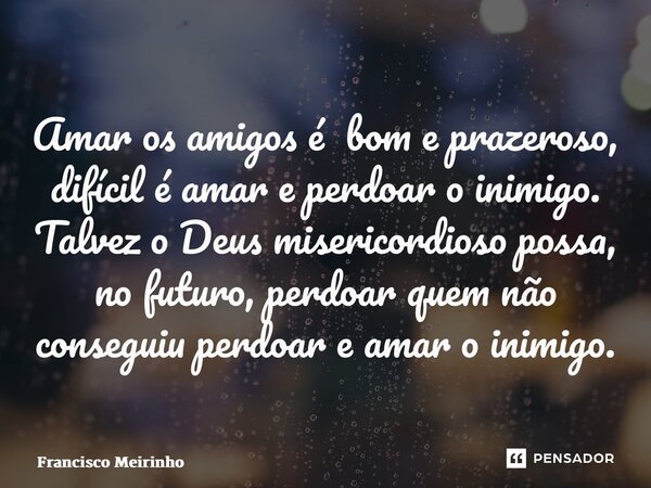 ⁠Amar os amigos é bom e prazeroso, difícil é amar e perdoar o inimigo. Talvez o Deus misericordioso possa, no futuro, perdoar quem não conseguiu perdoar e amar ... Frase de Francisco Meirinho.