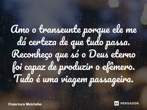 ⁠Amo o transeunte porque ele me dá certeza de que tudo passa. Reconheço que só o Deus eterno foi capaz de produzir o efêmero. Tudo é uma viagem passageira.... Frase de Francisco Meirinho.