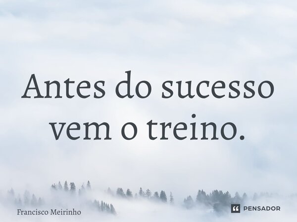 ⁠Antes do sucesso vem o treino.... Frase de Francisco Meirinho.