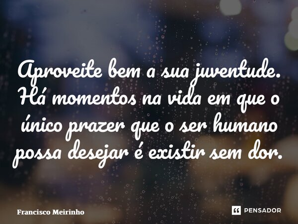 ⁠Aproveite bem a sua juventude. Há momentos na vida em que o único prazer que o ser humano possa desejar é existirsem dor.... Frase de Francisco Meirinho.