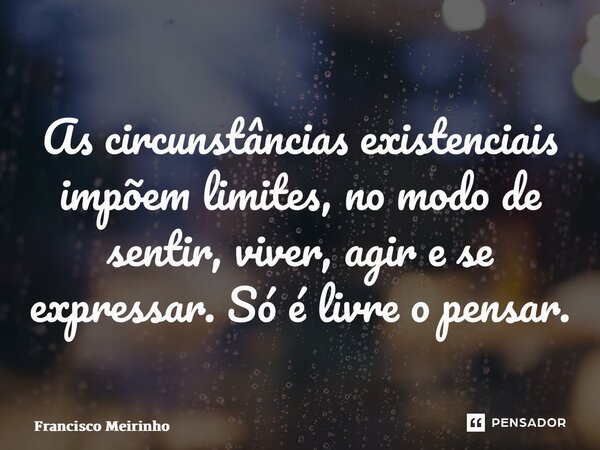 ⁠As circunstâncias existenciais impõem limites, no modo de sentir, viver, agir e se expressar. Só é livre o pensar.... Frase de Francisco Meirinho.