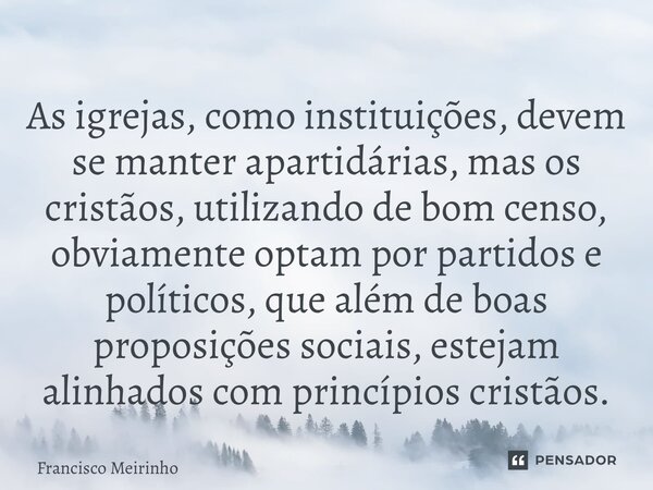 ⁠As igrejas, como instituições, devem se manter apartidárias, mas os cristãos, utilizando de bom censo, obviamente optam por partidos e políticos, que além de b... Frase de Francisco Meirinho.