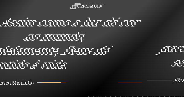 Assim como a luz dá cor ao mundo, paralelamente, Deus dá sentido à vida.... Frase de Francisco Meirinho.